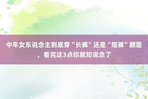 中年女东说念主到底穿“长裤”还是“短裤”颜面，看完这3点你就知说念了