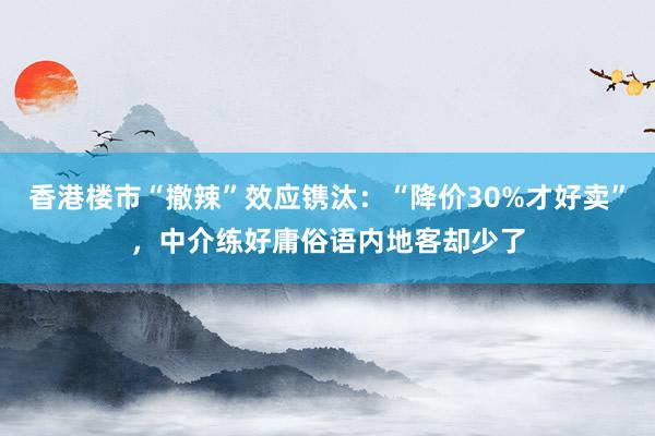 香港楼市“撤辣”效应镌汰：“降价30%才好卖”，中介练好庸俗语内地客却少了