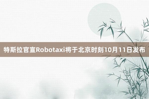 特斯拉官宣Robotaxi将于北京时刻10月11日发布