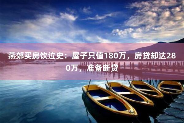 燕郊买房饮泣史：屋子只值180万，房贷却达280万，准备断贷