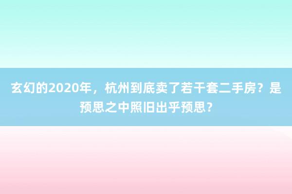 玄幻的2020年，杭州到底卖了若干套二手房？是预思之中照旧出乎预思？