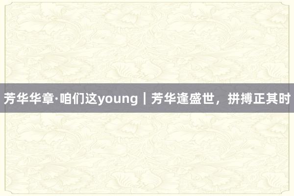 芳华华章·咱们这young｜芳华逢盛世，拼搏正其时