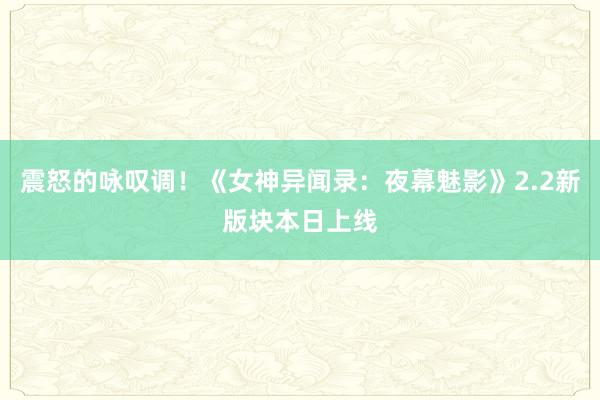 震怒的咏叹调！《女神异闻录：夜幕魅影》2.2新版块本日上线