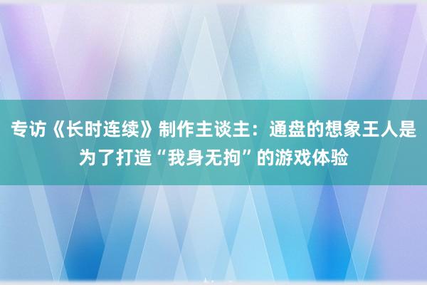 专访《长时连续》制作主谈主：通盘的想象王人是为了打造“我身无拘”的游戏体验