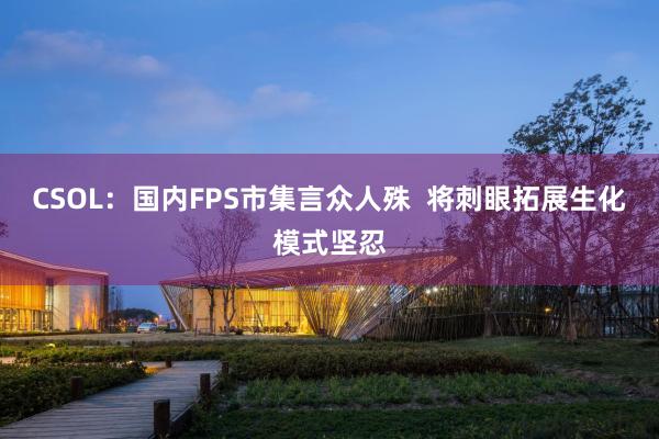 CSOL：国内FPS市集言众人殊  将刺眼拓展生化模式坚忍