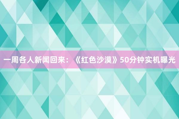 一周各人新闻回来：《红色沙漠》50分钟实机曝光