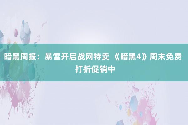 暗黑周报：暴雪开启战网特卖 《暗黑4》周末免费  打折促销中