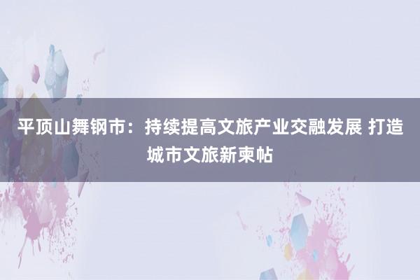 平顶山舞钢市：持续提高文旅产业交融发展 打造城市文旅新柬帖