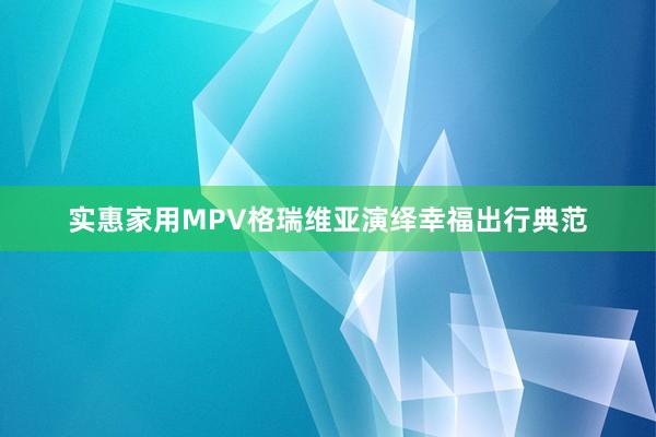 实惠家用MPV格瑞维亚演绎幸福出行典范