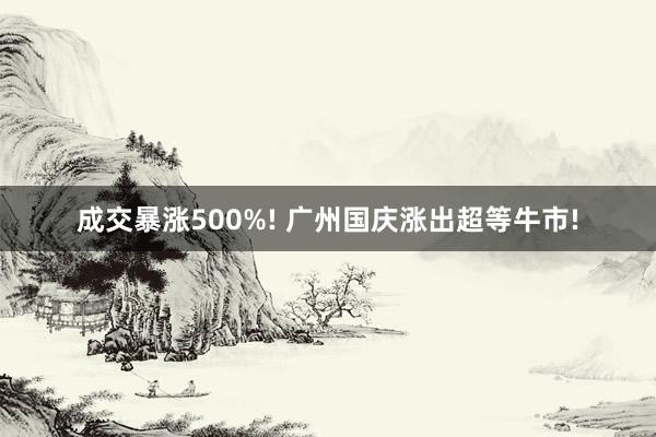 成交暴涨500%! 广州国庆涨出超等牛市!