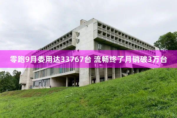 零跑9月委用达33767台 流畅终了月销破3万台