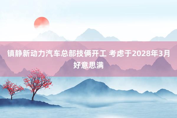 镇静新动力汽车总部技俩开工 考虑于2028年3月好意思满