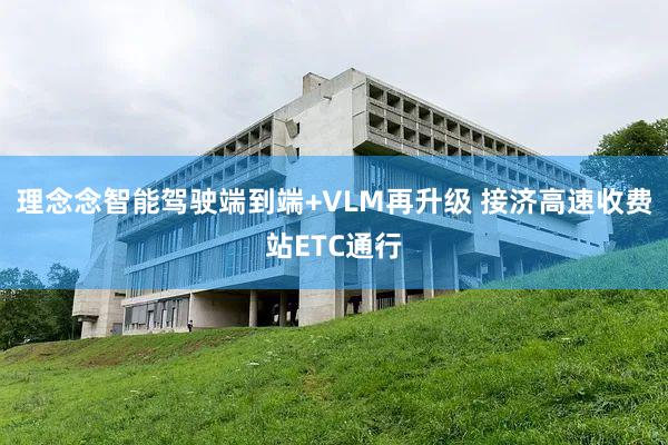 理念念智能驾驶端到端+VLM再升级 接济高速收费站ETC通行