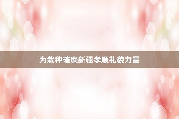 为栽种璀璨新疆孝顺礼貌力量