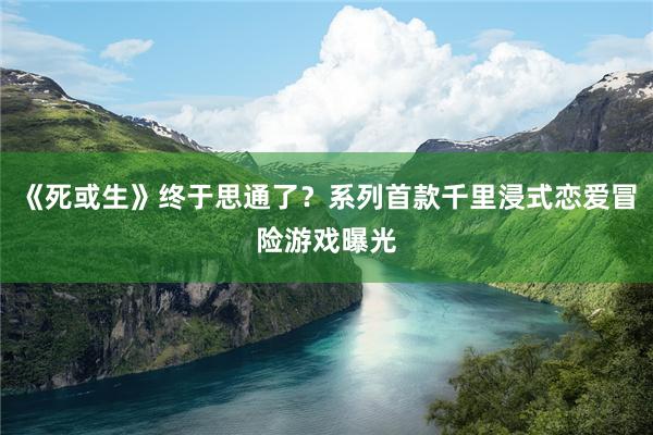 《死或生》终于思通了？系列首款千里浸式恋爱冒险游戏曝光