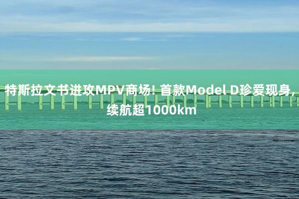 特斯拉文书进攻MPV商场! 首款Model D珍爱现身, 续航超1000km