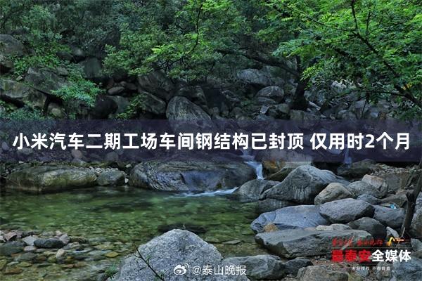 小米汽车二期工场车间钢结构已封顶 仅用时2个月