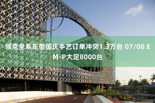 领克全系车型国庆手艺订单冲突1.3万台 07/08 EM-P大定8000台