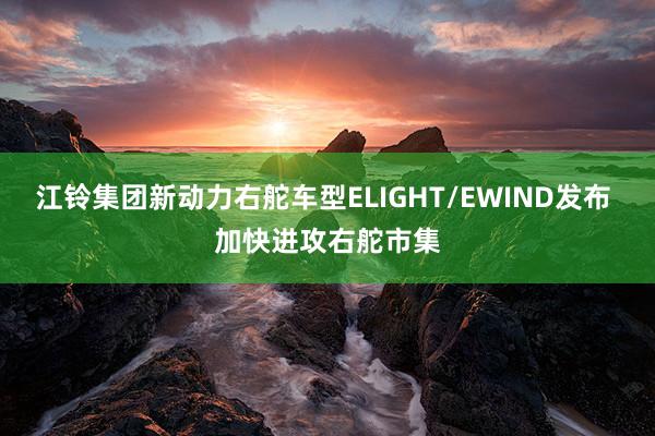 江铃集团新动力右舵车型ELIGHT/EWIND发布 加快进攻右舵市集