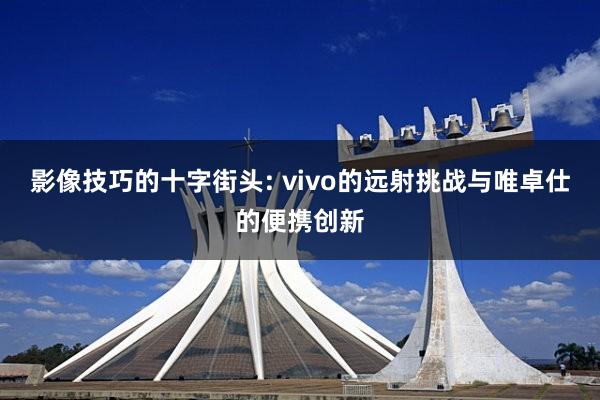 影像技巧的十字街头: vivo的远射挑战与唯卓仕的便携创新