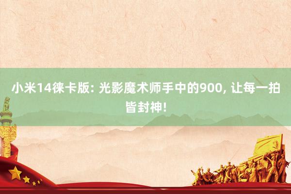 小米14徕卡版: 光影魔术师手中的900, 让每一拍皆封神!