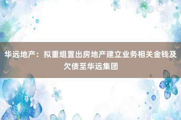 华远地产：拟重组置出房地产建立业务相关金钱及欠债至华远集团