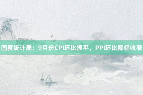 国度统计局：9月份CPI环比抓平，PPI环比降幅收窄