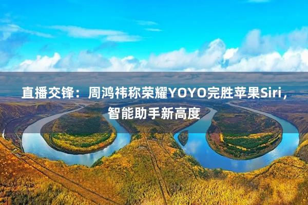 直播交锋：周鸿祎称荣耀YOYO完胜苹果Siri，智能助手新高度