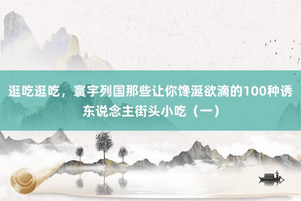 逛吃逛吃，寰宇列国那些让你馋涎欲滴的100种诱东说念主街头小吃（一）