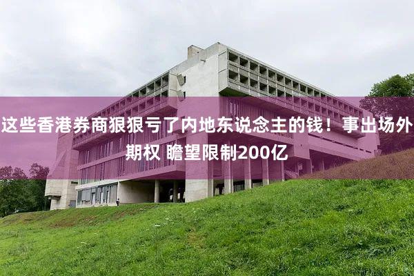 这些香港券商狠狠亏了内地东说念主的钱！事出场外期权 瞻望限制200亿