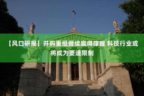 【风口研报】并购重组握续赢得撑握 科技行业或将成为要道限制