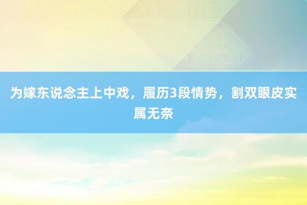 为嫁东说念主上中戏，履历3段情势，割双眼皮实属无奈