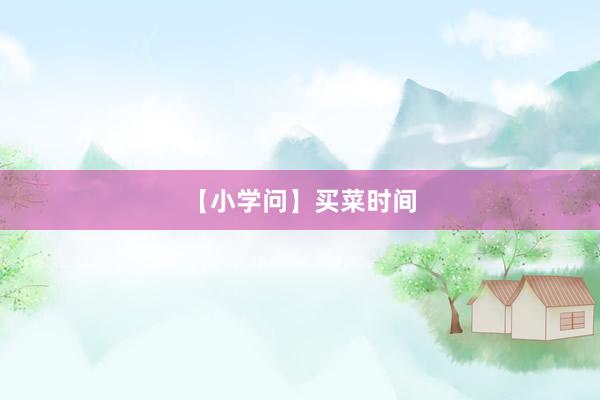 【小学问】买菜时间