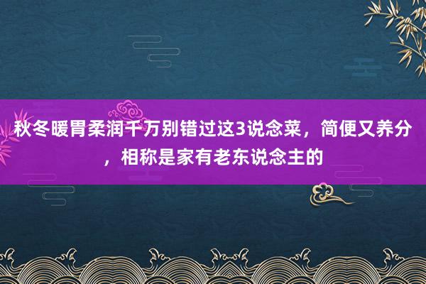 秋冬暖胃柔润千万别错过这3说念菜，简便又养分，相称是家有老东说念主的