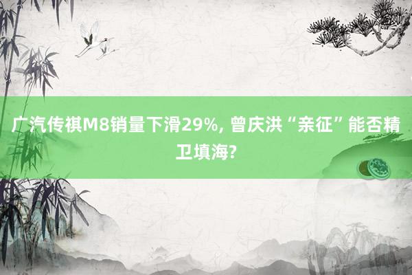 广汽传祺M8销量下滑29%, 曾庆洪“亲征”能否精卫填海?