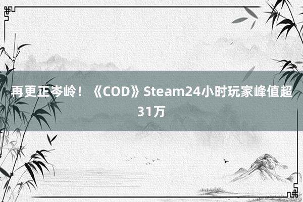 再更正岑岭！《COD》Steam24小时玩家峰值超31万