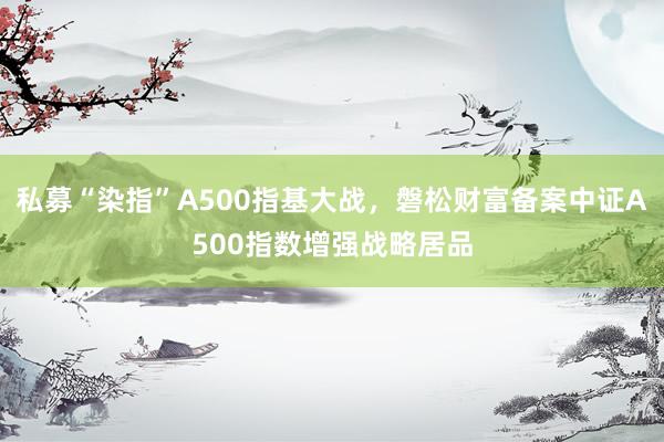 私募“染指”A500指基大战，磐松财富备案中证A500指数增强战略居品