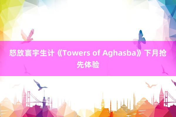 怒放寰宇生计《Towers of Aghasba》下月抢先体验