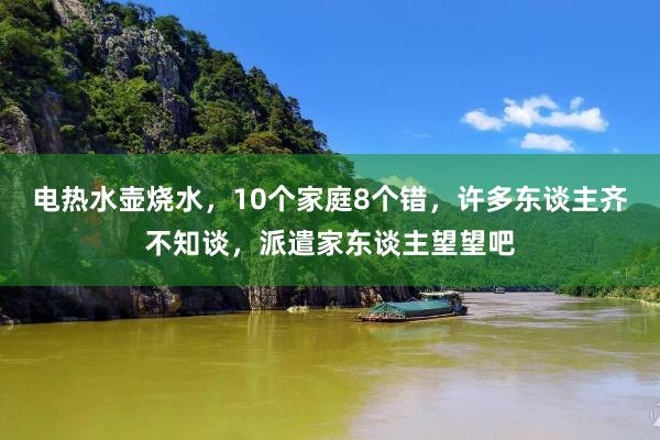 电热水壶烧水，10个家庭8个错，许多东谈主齐不知谈，派遣家东谈主望望吧