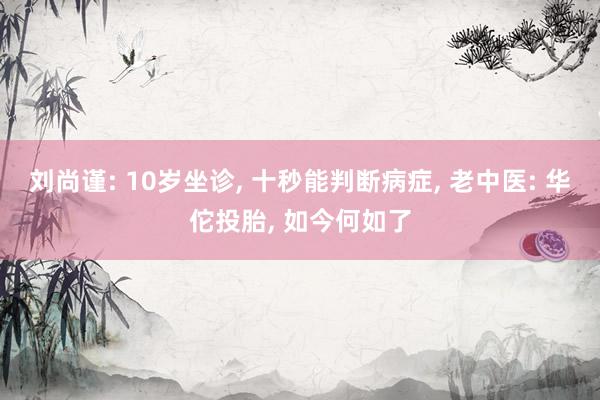 刘尚谨: 10岁坐诊, 十秒能判断病症, 老中医: 华佗投胎, 如今何如了