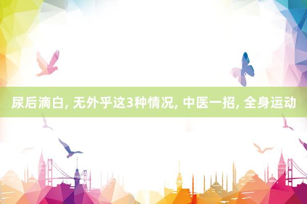 尿后滴白, 无外乎这3种情况, 中医一招, 全身运动
